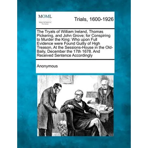 The Tryals of William Ireland, Thomas Pickering, and John Grove; For Conspiring to Murder the King: Who Upon Full Evidence Were Found Guilty of High T