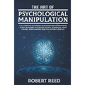 The Art of Psychological Manipulation: Life-Changing Techniques to Discover How To Manipulate People with Dark Psychology Secrets, Persuasion, Mind Co