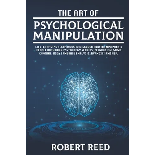 The Art of Psychological Manipulation: Life-Changing Techniques to Discover How To Manipulate People with Dark Psychology Secrets, Persuasion, Mind Co