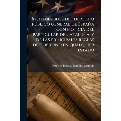 Instituciones del derecho público general de España con noticia del particular de Cataluña, y de las principales reglas de gobierno en qualquier estad