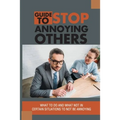 Guide To Stop Annoying Others: What To Do And What Not In Certain Situations To Not Be Annoying: The Example Stories Of Annoying Behaviors