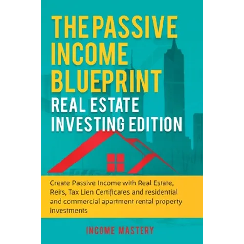 The Passive Income Blueprint: Real Estate Investing Edition: Create Passive Income with Real Estate, Reits, Tax Lien Certificates and Residential and
