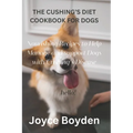 The Cushing's Diet Cookbook for Dogs: Nourishing Recipes to Help Manage and Support Dogs with Cushing's Disease