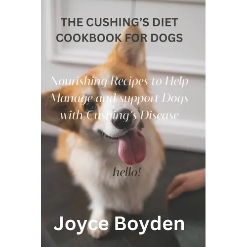 The Cushing's Diet Cookbook for Dogs: Nourishing Recipes to Help Manage and Support Dogs with Cushing's Disease