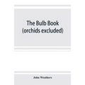 The bulb book; or, Bulbous and tuberous plants for the open air, stove, and greenhouse, containing particulars as to descriptions, culture, propagatio