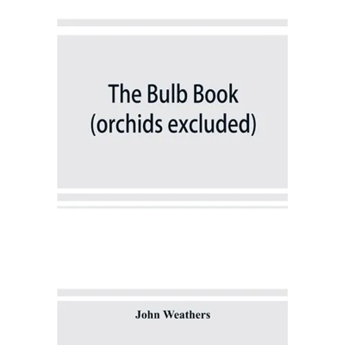 The bulb book; or, Bulbous and tuberous plants for the open air, stove, and greenhouse, containing particulars as to descriptions, culture, propagatio