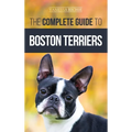 The Complete Guide to Boston Terriers: Preparing For, Housebreaking, Socializing, Feeding, and Loving Your New Boston Terrier Puppy