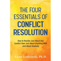 The Four Essentials of Conflict Resolution: How to Resolve Just About Any Conflict Over Just About Anything With Just About Anybody