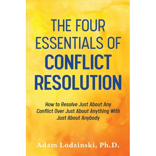 The Four Essentials of Conflict Resolution: How to Resolve Just About Any Conflict Over Just About Anything With Just About Anybody