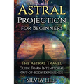 Astral Projection for Beginners: The Astral Travel Guide to an Intentional Out-of-Body Experience