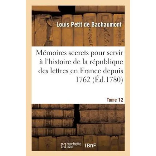 Mémoires Secrets Pour Servir À l'Histoire de la République Des Lettres En France Depuis 1762: Jusqu'à Nos Jours, Ou Journal d'Un Observateur. Tome 12