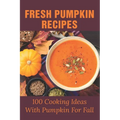 Fresh Pumpkin Recipes: 100 Cooking Ideas With Pumpkin For Fall: Savory Pumpkin Recipes You Can Make All Year Round