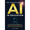 The Complete Guide to AI in Education: Harness Artificial Intelligence to Enhance Student Engagement, Build AI Literacy, Face Ethical Challenges, and