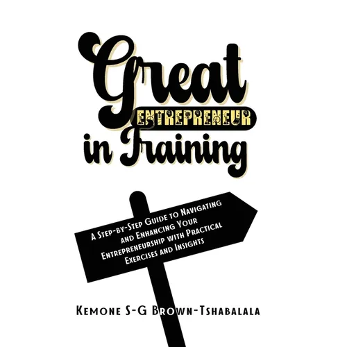 Great Entrepreneur in Training: A Step-by-Step Guide to Navigating and Enhancing Your Entrepreneurship with Practical Exercises and Insights