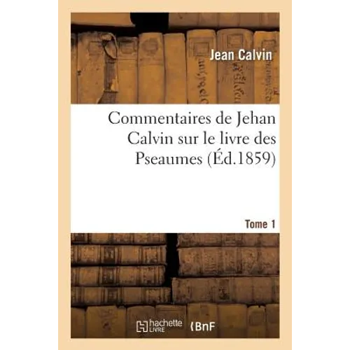 Commentaires de Jehan Calvin Sur Le Livre Des Pseaumes. Psaume de I À LXVIII.Tome 1