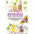 Soap Making for Beginners: How to Make an All-natural Mild and Carefully Crafted Handmade Soap (Guide to Produce Diy Hand Sanitizer for Personal Hygie