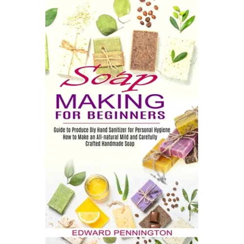Soap Making for Beginners: How to Make an All-natural Mild and Carefully Crafted Handmade Soap (Guide to Produce Diy Hand Sanitizer for Personal Hygie