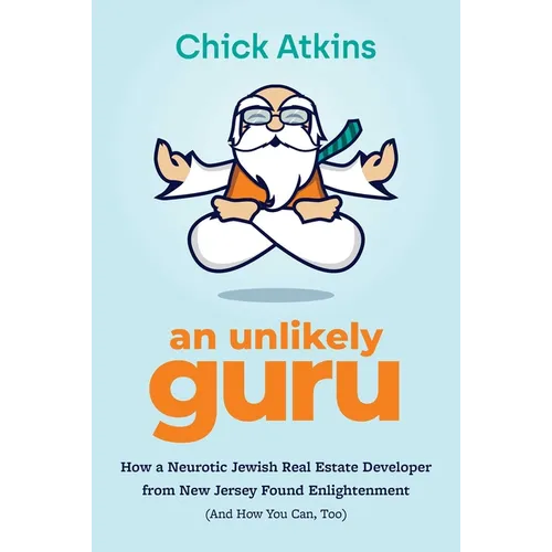 An Unlikely Guru: How a Neurotic Jewish Real Estate Developer from New Jersey Found Enlightenment (and How You Can, Too)