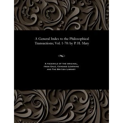 A General Index to the Philosophical Transactions; Vol. 1-70: By P. H. Maty