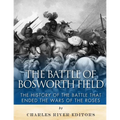 The Battle of Bosworth Field: The History of the Battle that Ended the Wars of the Roses