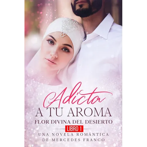Adicta A Tu Aroma. Flor Divina del Desierto. Una Novela Romántica de Mercedes Franco (Libro 1)
