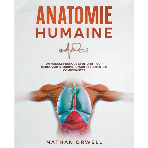 Anatomie Humaine: Un Manuel Pratique et Intuitif pour Découvrir le Corps Humain et Toutes ses Composantes