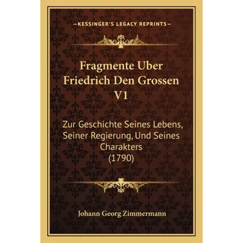 Fragmente Uber Friedrich Den Grossen V1: Zur Geschichte Seines Lebens, Seiner Regierung, Und Seines Charakters (1790)