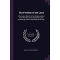 The Fertility of the Land: A Summary Sketch of the Relationship of Farm-Practice to the Maintaining and Increasing of the Productivity of the Soi