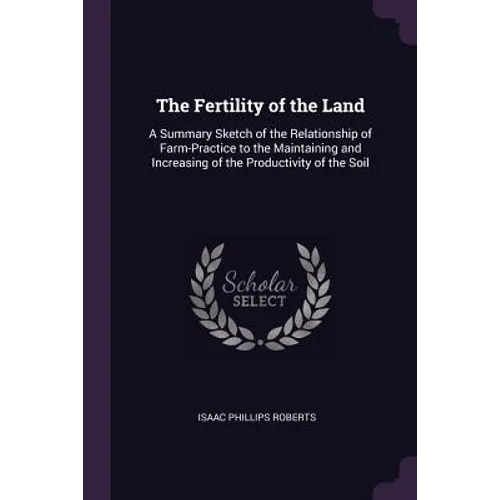 The Fertility of the Land: A Summary Sketch of the Relationship of Farm-Practice to the Maintaining and Increasing of the Productivity of the Soi