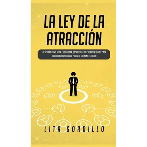 La Ley de la Atracción: Descubre Cómo Vivir en el Ahora, Desarrolla Tu Espiritualidad y Crea Abundancia Usando el Poder de la Manifestación