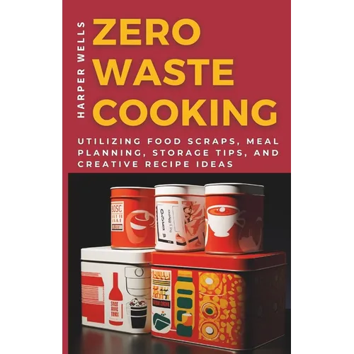 Zero-Waste Cooking: Utilizing Food Scraps, Meal Planning, Storage Tips, and Creative Recipe Ideas