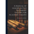 A Manual of Lessons in Old Testament History for Academic Grades
