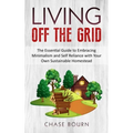 Living Off The Grid: The Essential Guide to Embracing Minimalism and Self Reliance with Your Own Sustainable Homestead