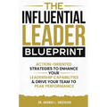 The Influential Leader Blueprint: Action-Oriented Strategies to Enhance Your Leadership Capabilities & Drive Your Team to Peak Performance