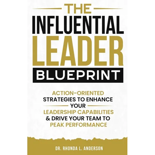 The Influential Leader Blueprint: Action-Oriented Strategies to Enhance Your Leadership Capabilities & Drive Your Team to Peak Performance
