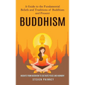 Buddhism: A Guide to the Fundamental Beliefs and Traditions of Buddhism and Present (Insights From Buddhism to Cultivate Peace and Harmony)