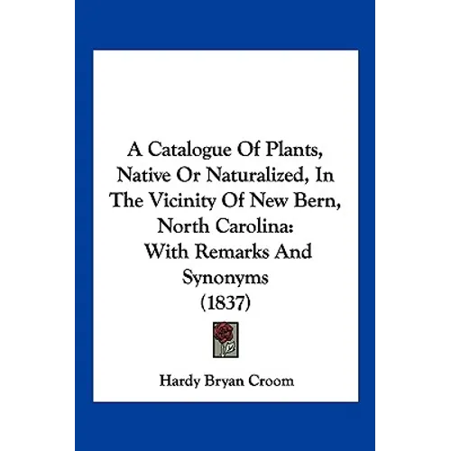 A Catalogue Of Plants, Native Or Naturalized, In The Vicinity Of New Bern, North Carolina: With Remarks And Synonyms (1837)