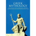 Greek Mythology: The Complete Guide to Greek Gods & Goddesses, Monsters, Heroes, and the Best Mythological Tales!