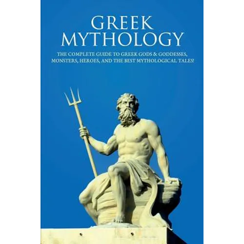 Greek Mythology: The Complete Guide to Greek Gods & Goddesses, Monsters, Heroes, and the Best Mythological Tales!