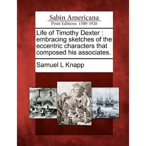 Life of Timothy Dexter: Embracing Sketches of the Eccentric Characters That Composed His Associates.