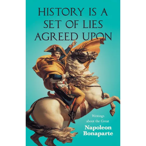 History is a Set of Lies Agreed Upon - Writings about the Great Napoleon Bonaparte