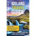 Iceland Travel Guide: Captivating Adventures through Must-See Places, Local Culture, Icelandic Landmarks, Hidden Gems, and More