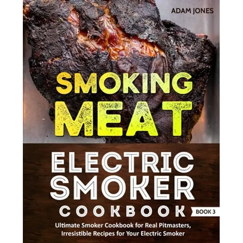 Smoking Meat: Electric Smoker Cookbook: Ultimate Smoker Cookbook for Real Pitmasters, Irresistible Recipes for Your Electric Smoker: Book 3