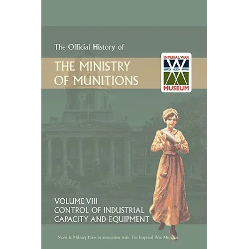 Official History of the Ministry of Munitions Volume VIII: Control of Industrial Capacity and Equipment