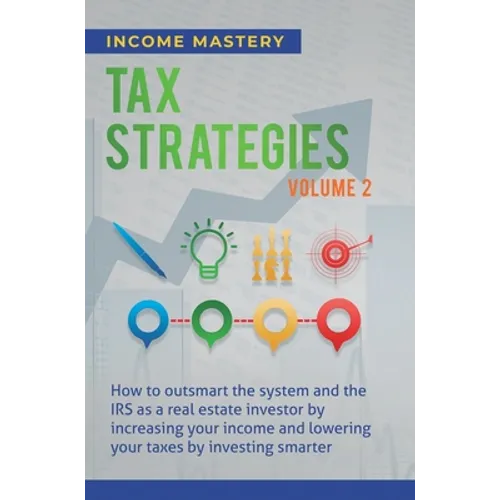 Tax Strategies: How to Outsmart the System and the IRS as a Real Estate Investor by Increasing Your Income and Lowering Your Taxes by Investing Smarte