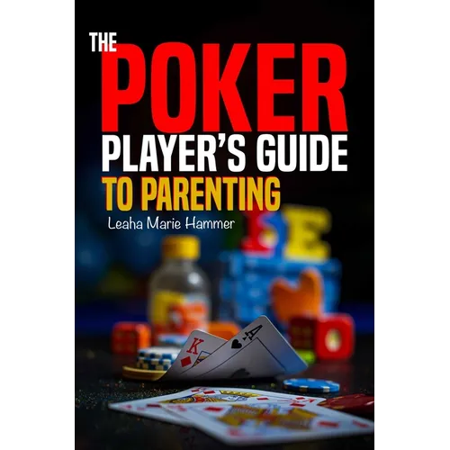 The Poker Player's Guide to Parenting: Mastering the Game of Parenting, One Hand at a Time