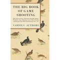 The Big Book of Game Shooting - With Notes on Grouse, Pheasants, Partridges, Quails, Woodcocks, Snipe, Running a Covert Shoot, Breeding and Rearing Ga