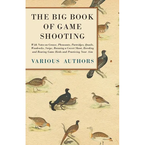 The Big Book of Game Shooting - With Notes on Grouse, Pheasants, Partridges, Quails, Woodcocks, Snipe, Running a Covert Shoot, Breeding and Rearing Ga