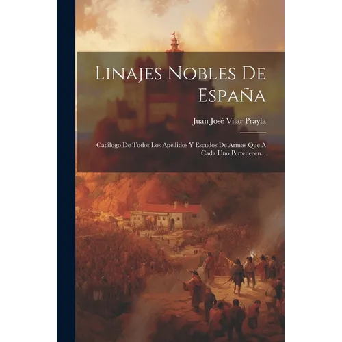 Linajes Nobles De España: Catálogo De Todos Los Apellidos Y Escudos De Armas Que A Cada Uno Pertenecen...