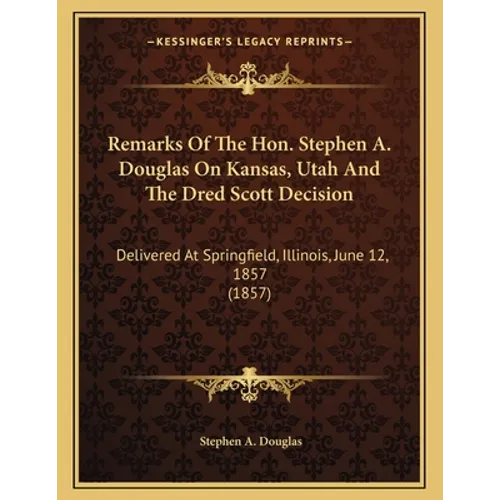Remarks Of The Hon. Stephen A. Douglas On Kansas, Utah And The Dred Scott Decision: Delivered At Springfield, Illinois, June 12, 1857 (1857)
